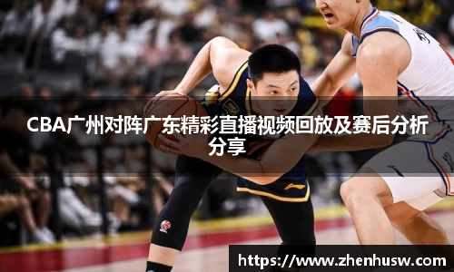 CBA广州对阵广东精彩直播视频回放及赛后分析分享