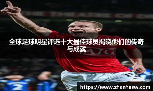 全球足球明星评选十大最佳球员揭晓他们的传奇与成就