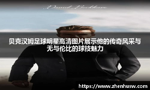 贝克汉姆足球明星高清图片展示他的传奇风采与无与伦比的球技魅力