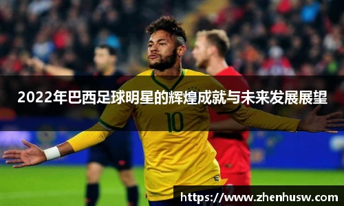 2022年巴西足球明星的辉煌成就与未来发展展望