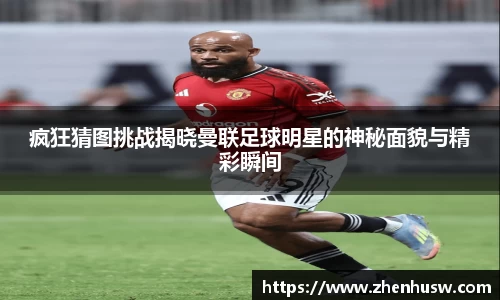 疯狂猜图挑战揭晓曼联足球明星的神秘面貌与精彩瞬间