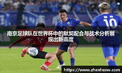 南京足球队在世界杯中的默契配合与战术分析展现出新高度
