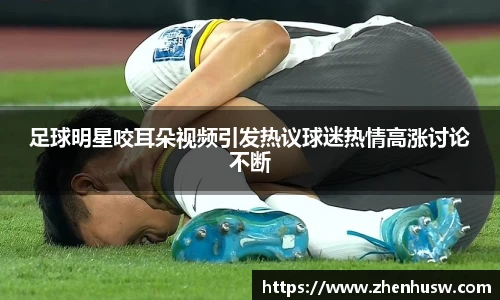 足球明星咬耳朵视频引发热议球迷热情高涨讨论不断